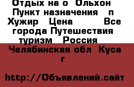 Отдых на о. Ольхон › Пункт назначения ­ п. Хужир › Цена ­ 600 - Все города Путешествия, туризм » Россия   . Челябинская обл.,Куса г.